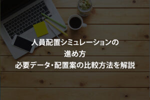 人員配置シミュレーションの進め方｜必要データ・配置案の比較方法を解説