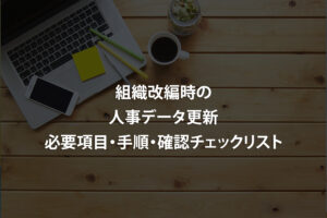 組織改編時の人事データ更新｜必要項目・手順・確認チェックリスト